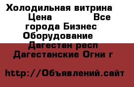 Холодильная витрина !!! › Цена ­ 30 000 - Все города Бизнес » Оборудование   . Дагестан респ.,Дагестанские Огни г.